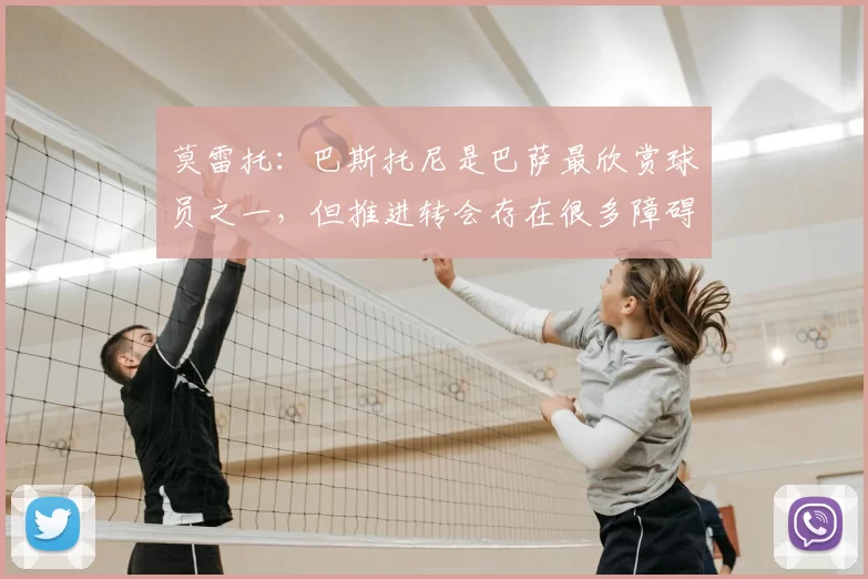 莫雷托:巴斯托尼是巴萨最欣赏球员之一,但推进转会存在很多障碍