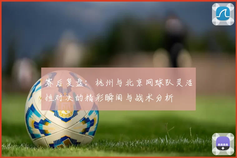 赛后复盘:杭州与北京网球队灵活性对决的精彩瞬间与战术分析