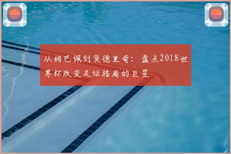 从姆巴佩到莫德里奇:盘点2018世界杯改变足坛格局的巨星