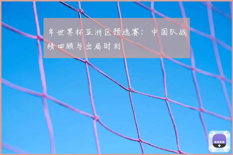 年世界杯亚洲区预选赛:中国队战绩回顾与出局时刻