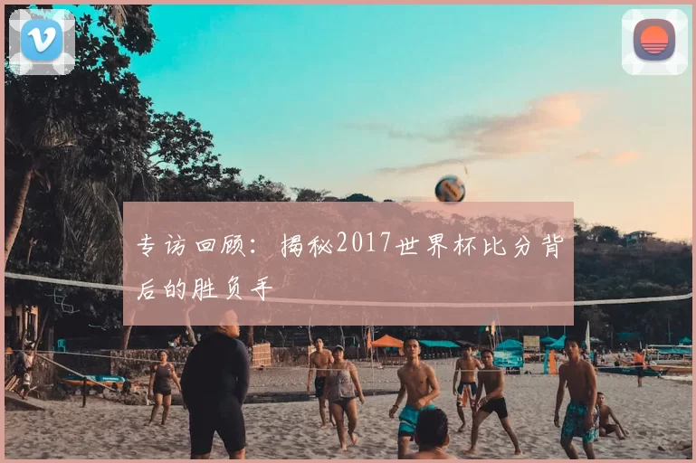 专访回顾:揭秘2017世界杯比分背后的胜负手