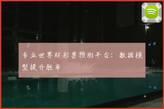专业世界杯彩票预测平台:数据模型提升胜率