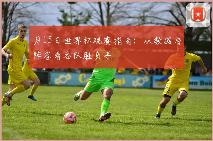 月15日世界杯观赛指南:从数据与阵容看各队胜负手