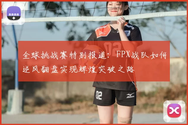 全球挑战赛特别报道：FPX战队如何逆风翻盘实现辉煌突破之路