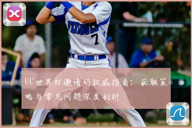 UC世界杯邀请码权威指南:获取策略与常见问题深度剖析