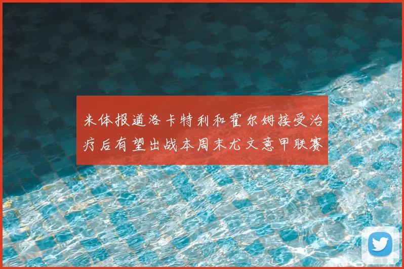 米体报道洛卡特利和霍尔姆接受治疗后有望出战本周末尤文意甲联赛