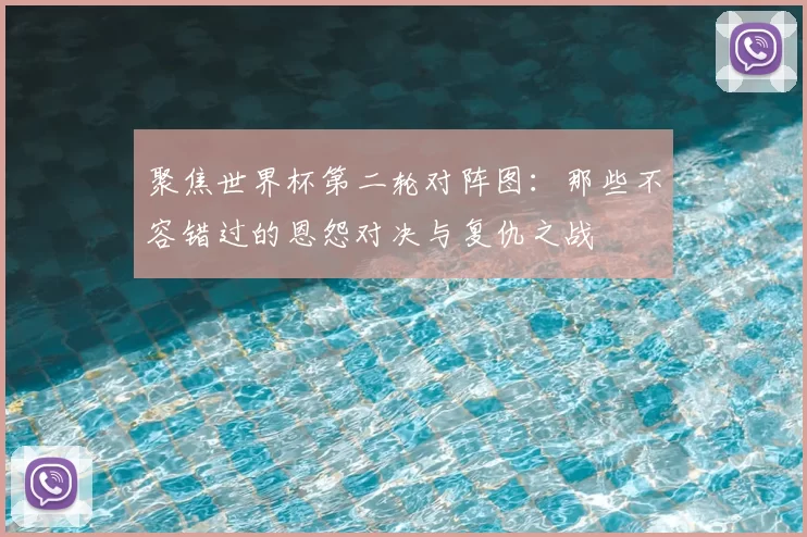 聚焦世界杯第二轮对阵图:那些不容错过的恩怨对决与复仇之战