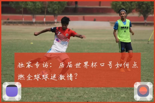 独家专访:历届世界杯口号如何点燃全球球迷激情?