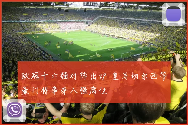 欧冠十六强对阵出炉 皇马切尔西等豪门将争夺八强席位